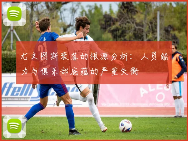 尤文图斯衰落的根源分析：人员能力与俱乐部底蕴的严重失衡