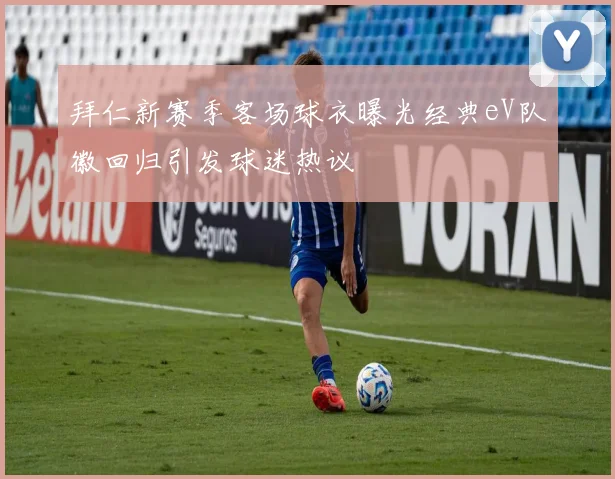 拜仁新赛季客场球衣曝光经典eV队徽回归引发球迷热议