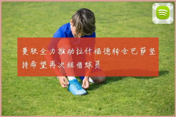 曼联全力推动拉什福德转会巴萨坚持希望再次租借球员
