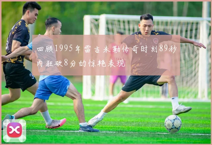 回顾1995年雷吉米勒传奇时刻89秒内狂砍8分的惊艳表现