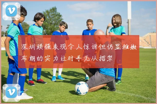 深圳顽强表现令人惊讶但仍显稚嫩布朗的实力让对手无从招架