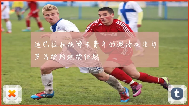 迪巴拉拒绝博卡青年的邀请决定与罗马续约继续征战