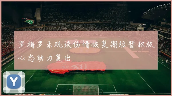罗梅罗乐观谈伤情恢复期短暂积极心态助力复出