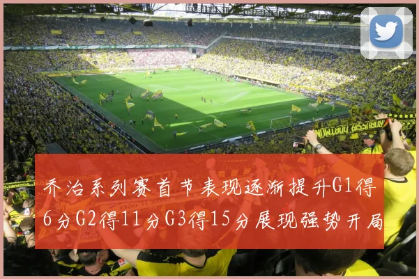 乔治系列赛首节表现逐渐提升G1得6分G2得11分G3得15分展现强势开局