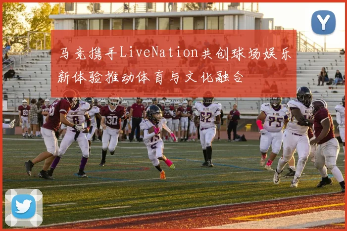 马竞携手LiveNation共创球场娱乐新体验推动体育与文化融合