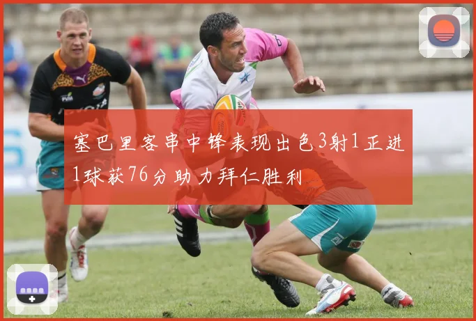 塞巴里客串中锋表现出色3射1正进1球获76分助力拜仁胜利