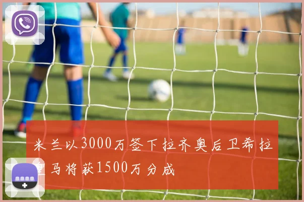 米兰以3000万签下拉齐奥后卫希拉皇马将获1500万分成