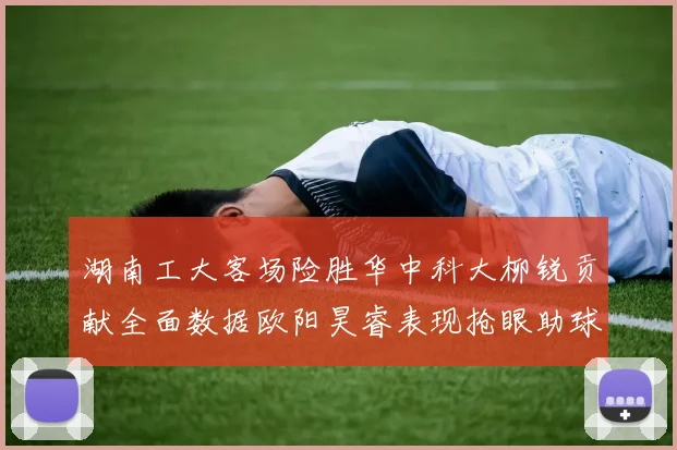 湖南工大客场险胜华中科大柳锐贡献全面数据欧阳昊睿表现抢眼助球队取胜