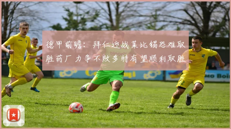 德甲前瞻：拜仁迎战莱比锡恐难取胜药厂力争不败多特有望顺利取胜