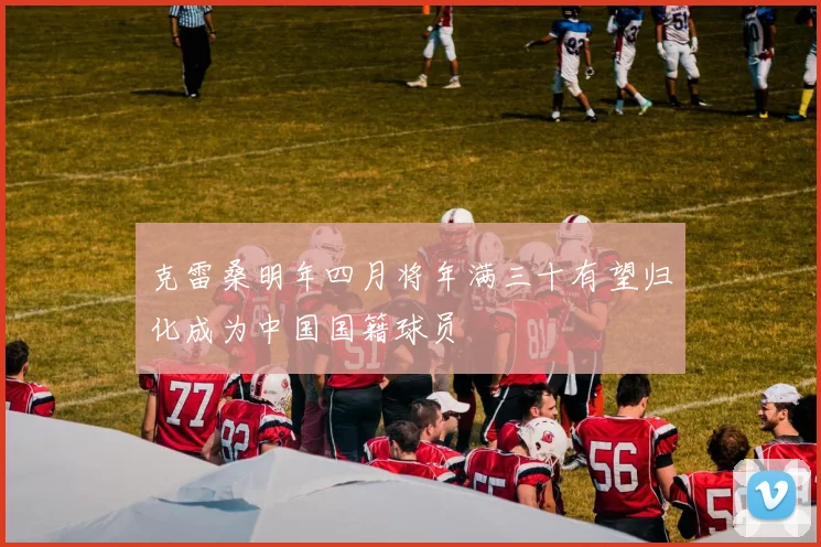 克雷桑明年四月将年满三十有望归化成为中国国籍球员