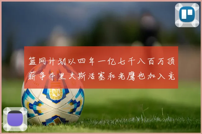 篮网计划以四年一亿七千八百万顶薪争夺里夫斯活塞和老鹰也加入竞标行列