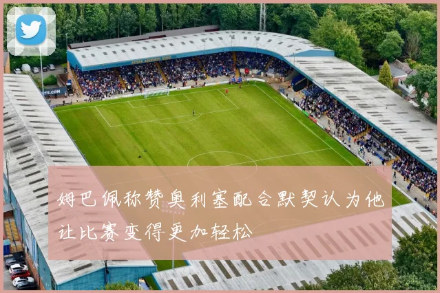 姆巴佩称赞奥利塞配合默契认为他让比赛变得更加轻松