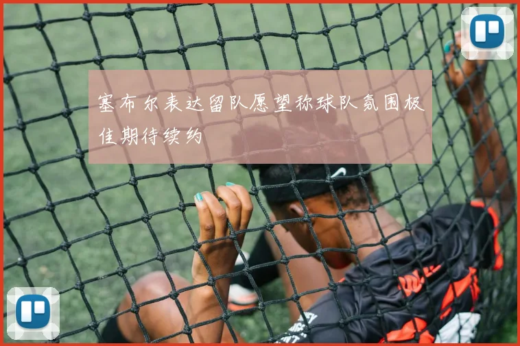 塞布尔表达留队愿望称球队氛围极佳期待续约