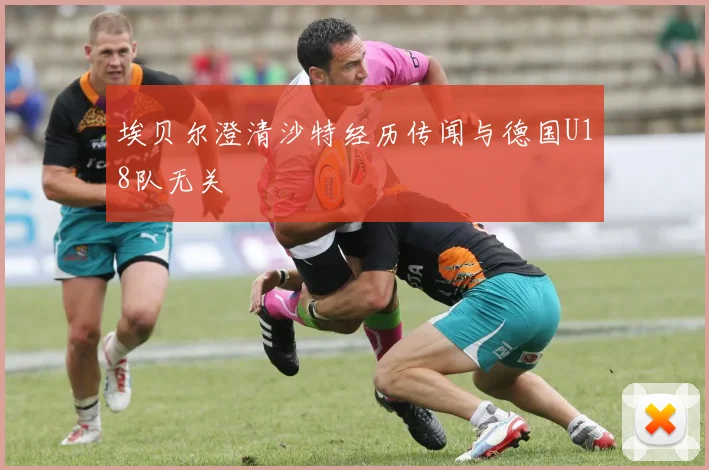 埃贝尔澄清沙特经历传闻与德国U18队无关